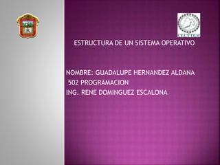 ESTRUCTURA DE UN SISTEMA OPERATIVO
NOMBRE: GUADALUPE HERNANDEZ ALDANA
502 PROGRAMACION
ING. RENE DOMINGUEZ ESCALONA
 