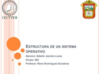 ESTRUCTURA DE UN SISTEMA
OPERATIVO
Alumno: Aldahir Jacinto Lucas
Grupo: 502
Profesor: Rene Domínguez Escalona
 