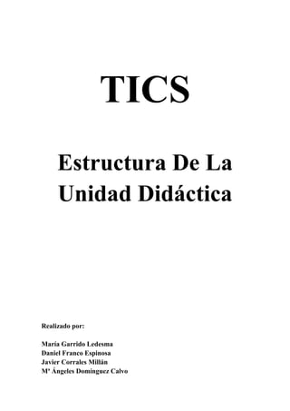 TICS
     Estructura De La
     Unidad Didáctica




Realizado por:

María Garrido Ledesma
Daniel Franco Espinosa
Javier Corrales Millán
Mª Ángeles Domínguez Calvo
 
