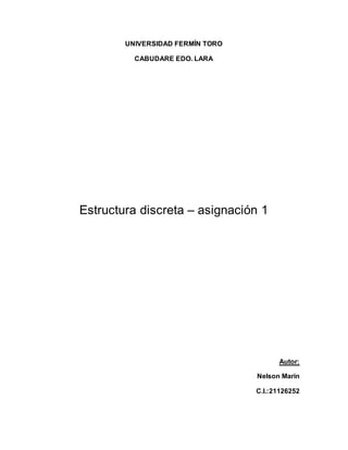 UNIVERSIDAD FERMÍN TORO 
CABUDARE EDO. LARA 
Estructura discreta – asignación 1 
Autor: 
Nelson Marin 
C.I.:21126252 
 