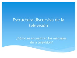 Estructura discursiva de la
televisión
¿Cómo se encuentran los mensajes
de la televisión?
 