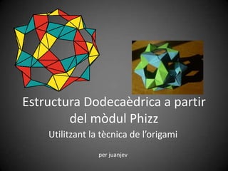 Estructura Dodecaèdrica a partir del mòdulPhizz Utilitzant la tècnica de l’origami per juanjev 