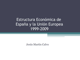 Estructura Económica de  España y la Unión Europea 1999-2009 Jesús Martín Calvo 