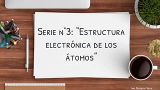 Ing. Federico Viola
Serie n°3: “Estructura
electrónica de los
átomos”
 