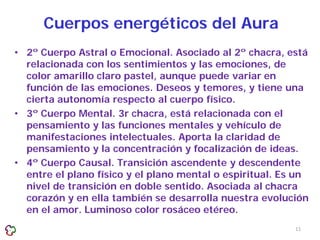 Cuerpos energéticos del Aura
• 2º Cuerpo Astral o Emocional. Asociado al 2º chacra, está
  relacionada con los sentimiento...