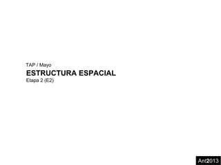 ESTRUCTURA ESPACIAL
Etapa 2 (E2)
Ant2013
TAP / Mayo
 