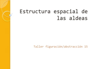 Estructura espacial de
las aldeas
Taller figuración/abstracción 15
 