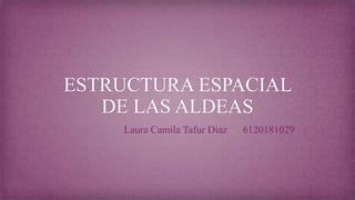ESTRUCTURA ESPACIAL
DE LAS ALDEAS
Laura Camila Tafur Diaz 6120181029
 