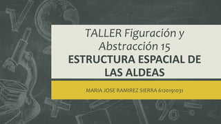 TALLER Figuración y
Abstracción 15
ESTRUCTURA ESPACIAL DE
LAS ALDEAS
MARIA JOSE RAMIREZ SIERRA 6120191031
 