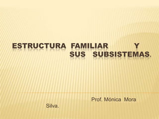 ESTRUCTURA FAMILIAR    Y
           SUS SUBSISTEMAS.




               Prof. Mónica Mora
      Silva.
 