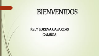 BIENVENIDOS
KELY LORENA CABARCAS
GAMBOA
 