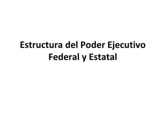 Estructura del Poder Ejecutivo
Federal y Estatal
 