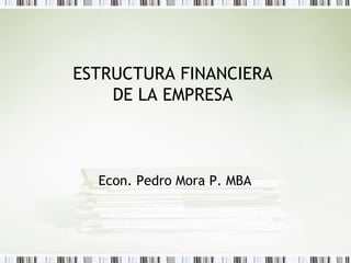ESTRUCTURA FINANCIERA
DE LA EMPRESA
Econ. Pedro Mora P. MBA
 
