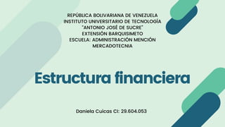 Estructura financiera
Daniela Cuicas CI: 29.604.053
REPÚBLICA BOLIVARIANA DE VENEZUELA
INSTITUTO UNIVERSITARIO DE TECNOLOGÍA
“ANTONIO JOSÉ DE SUCRE”
EXTENSIÓN BARQUISIMETO
ESCUELA: ADMINISTRACIÓN MENCIÓN
MERCADOTECNIA
 