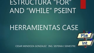 ESTRUCTURA “FOR”
AND “WHILE” PSEINT
HERRAMIENTAS CASE
CESAR MENDOZA GONZALEZ ING. SISTEMA I SEMESTRE
 