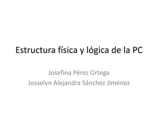 Estructura física y lógica de la PC
Josefina Pérez Ortega
Josselyn Alejandra Sánchez Jiménez
 