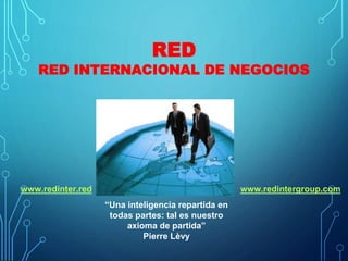 RED
RED INTERNACIONAL DE NEGOCIOS
www.redinter.red www.redintergroup.com
“Una inteligencia repartida en
todas partes: tal es nuestro
axioma de partida”
Pierre Lèvy
 