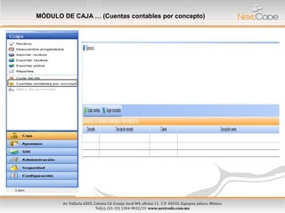Av. Vallarta 6503, Colonia Cd. Granja, local M4, oficina 11, C.P. 45010, Zapopan, Jalisco, México.
Tel(s). (01-33) 1204-9032/33 www.nextcode.com.mx
Av. Vallarta 6503, Colonia Cd. Granja, local M4, oficina 11, C.P. 45010, Zapopan, Jalisco, México.
Tel(s). (01-33) 1204-9032/33 www.nextcode.com.mx
MÓDULO DE CAJA … (Cuentas contables por concepto)
 