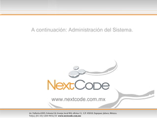 Av. Vallarta 6503, Colonia Cd. Granja, local M4, oficina 11, C.P. 45010, Zapopan, Jalisco, México.
Tel(s). (01-33) 1204-9032/33 www.nextcode.com.mx
www.nextcode.com.mx
A continuación: Administración del Sistema.
 