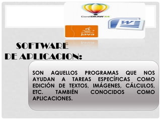 SOFTWARE
DE APLICACION:
SON AQUELLOS PROGRAMAS QUE NOS
AYUDAN A TAREAS ESPECÍFICAS COMO
EDICIÓN DE TEXTOS, IMÁGENES, CÁLCULOS,
ETC. TAMBIÉN CONOCIDOS COMO
APLICACIONES.
 