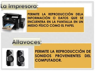 PERMITE LA REPRODUCCIÓN DELA
INFORMACIÓN O DATOS QUE SE
ENCUENTRA EN LA PANTALLA EN UN
MEDIO FÍSICO COMO EL PAPEL
PERMITE LA REPRODUCCIÓN DE
SONIDOS PROVENIENTES DEL
COMPUTADOR.
 