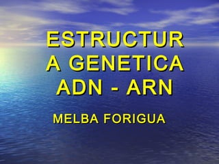 ESTRUCTURESTRUCTUR
A GENETICAA GENETICA
ADN - ARNADN - ARN
MELBA FORIGUAMELBA FORIGUA
 