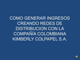 COMO GENERAR INGRESOS
CREANDO REDES DE
DISTRIBUCION CON LA
COMPAÑÍA COLOMBIANA
KIMBERLY COLPAPEL S.A.
 