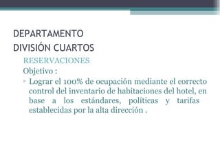 DEPARTAMENTO  DIVISIÓN CUARTOS   RESERVACIONES   Objetivo :  Lograr el 100% de ocupación mediante el correcto control del inventario de habitaciones del hotel, en base a los estándares, políticas y tarifas  establecidas por la alta dirección . 