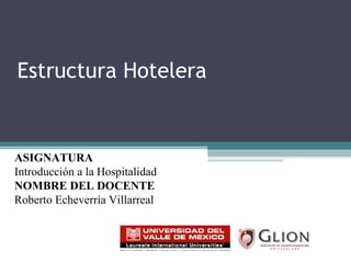 Estructura Hotelera ASIGNATURA   Introducción a la Hospitalidad NOMBRE DEL DOCENTE   Roberto Echeverría Villarreal 