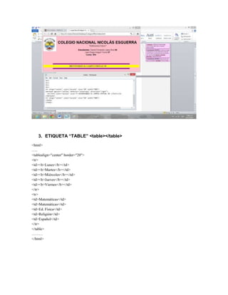 3. ETIQUETA “TABLE” <table></table>
<html>
…..
<tablealign="center" border="20">
<tr>
<td><b>Lunes</b></td>
<td><b>Martes</b></td>
<td><b>Miércoles</b></td>
<td><b>Jueves</b></td>
<td><b>Viernes</b></td>
</tr>
<tr>
<td>Matemáticas</td>
<td>Matemáticas</td>
<td>Ed. Física</td>
<td>Religión</td>
<td>Español</td>
</tr>
</table>
………
</html>
 