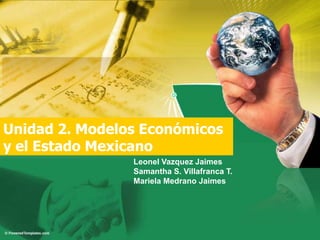 Unidad 2. Modelos Económicos y el Estado Mexicano Leonel VazquezJaimes Samantha S. Villafranca T. MarielaMedranoJaimes 