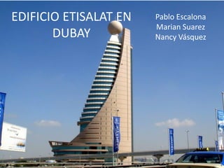 EDIFICIO ETISALAT EN
DUBAY
Pablo Escalona
Marian Suarez
Nancy Vásquez
 