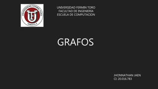 UNIVERSIDAD FERMIN TORO
FACULTAD DE INGENIERIA
ESCUELA DE COMPUTACION
GRAFOS
JHONNATHAN JAEN
CI: 20.016.783
 