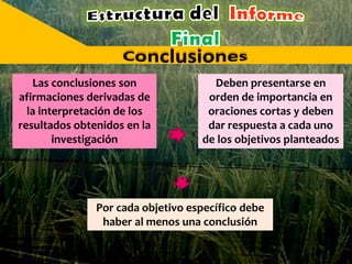 Las conclusiones son
afirmaciones derivadas de
la interpretación de los
resultados obtenidos en la
investigación
Deben presentarse en
orden de importancia en
oraciones cortas y deben
dar respuesta a cada uno
de los objetivos planteados
Por cada objetivo específico debe
haber al menos una conclusión
 