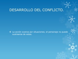 DESARROLLO DEL CONFLICTO.
 La acción avanza por situaciones; el personaje no puede
sustraerse de estas.
 