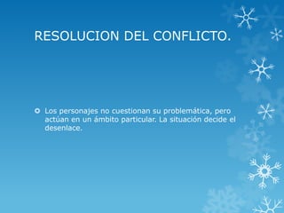 RESOLUCION DEL CONFLICTO.
 Los personajes no cuestionan su problemática, pero
actúan en un ámbito particular. La situación decide el
desenlace.
 