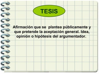 TESIS Afirmación que se  plantea públicamente y que pretende la aceptación general. Idea, opinión o hipótesis del argumentador.      