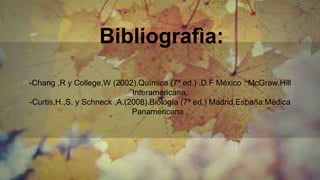 Bibliografìa:
-Chang ,R y College,W (2002).Química (7ª ed.) .D.F México : McGraw.Hill
Interamericana.
-Curtis,H.,S. y Schneck ,A.(2008).Biología (7ª ed.) Madrid,España:Médica
Panamericana .
 