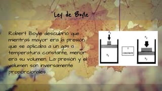 Ley de Boyle
Robert Boyle descubrió que
mientras mayor era la presión
que se aplicaba a un gas a
temperatura constante, menor
era su volumen. La presión y el
volumen son inversamente
proporcionales
 