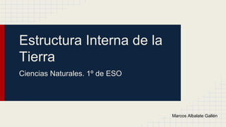 Estructura Interna de la
Tierra
Ciencias Naturales. 1º de ESO

Marcos Albalate Gallén

 