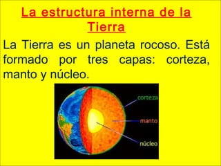 La estructura interna de la
Tierra
La Tierra es un planeta rocoso. Está
formado por tres capas: corteza,
manto y núcleo.
 