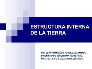 ESTRUCTURA INTERNA
DE LA TIERRA
ING. JUAN FRANCISCO PORTILLA ALVARADO.
INGENIERO DE SEGURIDAD INDUSTRIAL.
ING. GEOFÍSICO Y MECÁNICO ELÉCTRICO
 