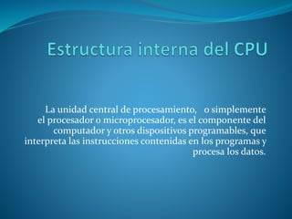 La unidad central de procesamiento, o simplemente
el procesador o microprocesador, es el componente del
computador y otros dispositivos programables, que
interpreta las instrucciones contenidas en los programas y
procesa los datos.
 