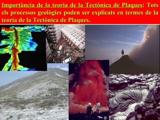 Importància de la teoria de la Tectònica de Plaques : Tots els processos geològics poden ser explicats en termes de la teoria de la Tectònica de Plaques. 