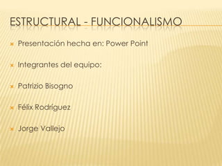 ESTRUCTURAL - FUNCIONALISMO
   Presentación hecha en: Power Point

   Integrantes del equipo:

   Patrizio Bisogno

   Félix Rodríguez

   Jorge Vallejo
 