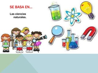SE BASA EN…
Las ciencias
naturales.