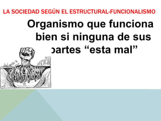 LA SOCIEDAD SEGÚN EL ESTRUCTURAL-FUNCIONALISMO
Organismo que funciona
bien si ninguna de sus
partes “esta mal”