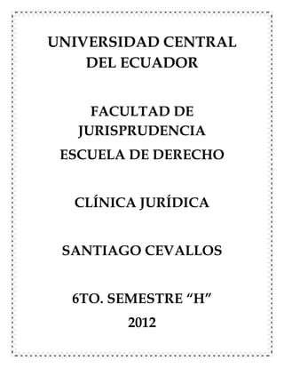 UNIVERSIDAD CENTRAL
    DEL ECUADOR


     FACULTAD DE
   JURISPRUDENCIA
 ESCUELA DE DERECHO


  CLÍNICA JURÍDICA


 SANTIAGO CEVALLOS


  6TO. SEMESTRE “H”
        2012
 