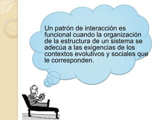 Un patrón de interacción es
funcional cuando la organización
de la estructura de un sistema se
adecúa a las exigencias de los
contextos evolutivos y sociales que
le corresponden.
 