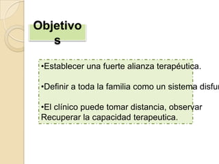 Objetivo
   s

 •Establecer una fuerte alianza terapéutica.

 •Definir a toda la familia como un sistema disfun

 •El clínico puede tomar distancia, observar
 Recuperar la capacidad terapeutica.
 